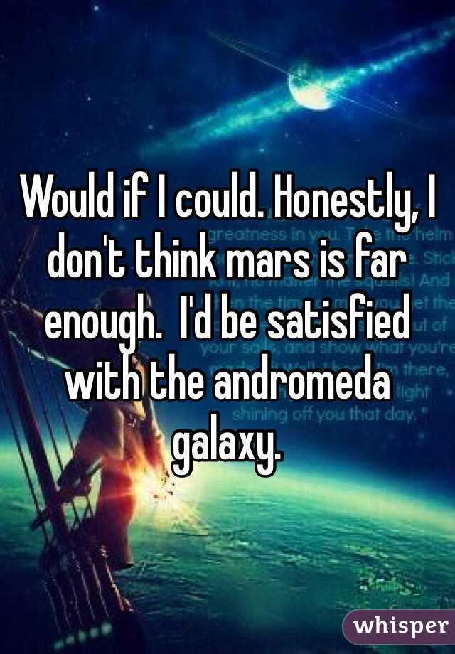 Would if I could. Honestly, I don't think mars is far enough.  I'd be satisfied with the andromeda galaxy. 