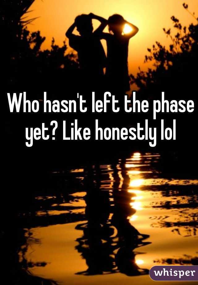 Who hasn't left the phase yet? Like honestly lol