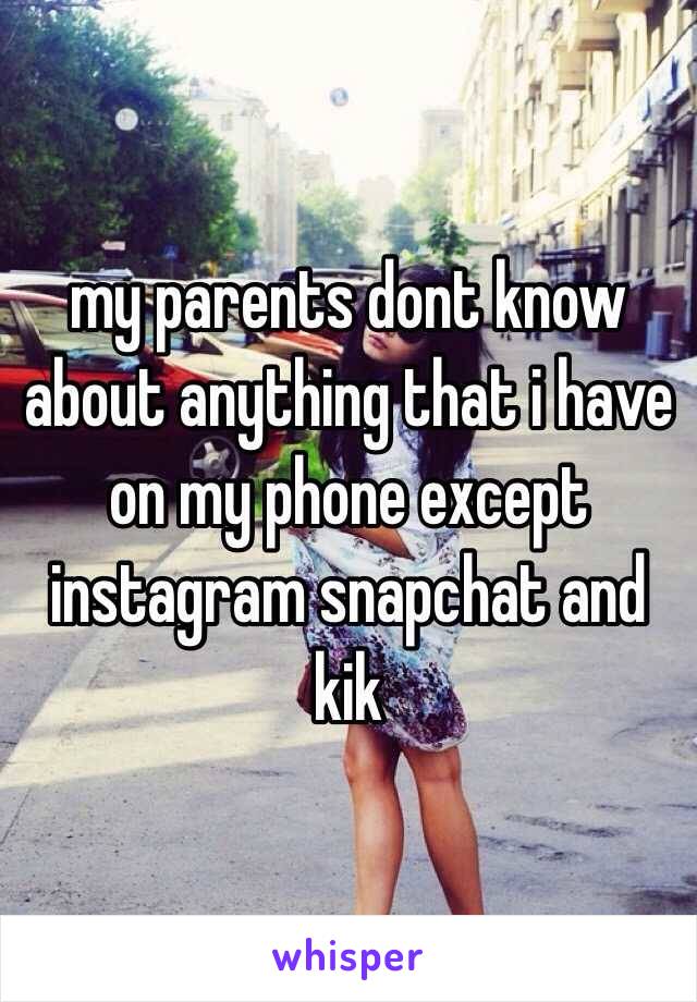 my parents dont know about anything that i have on my phone except instagram snapchat and kik