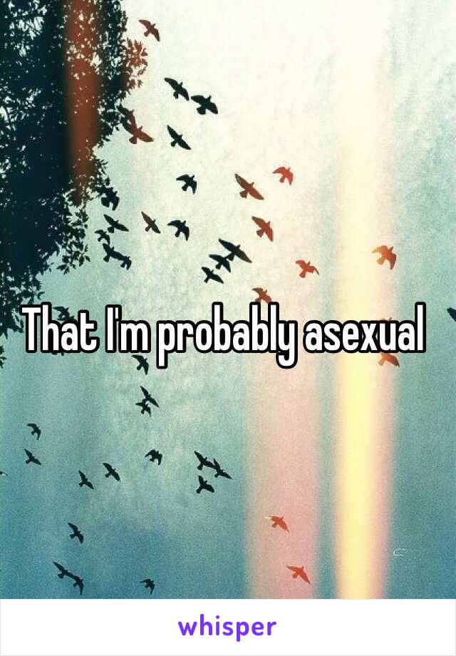 That I'm probably asexual