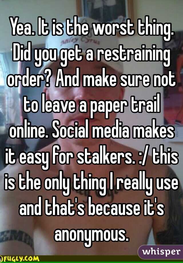 Yea. It is the worst thing. Did you get a restraining order? And make sure not to leave a paper trail online. Social media makes it easy for stalkers. :/ this is the only thing I really use and that's because it's anonymous.