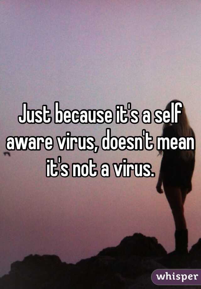 Just because it's a self aware virus, doesn't mean it's not a virus. 