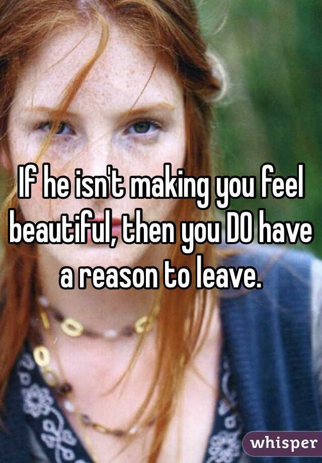If he isn't making you feel beautiful, then you DO have a reason to leave. 