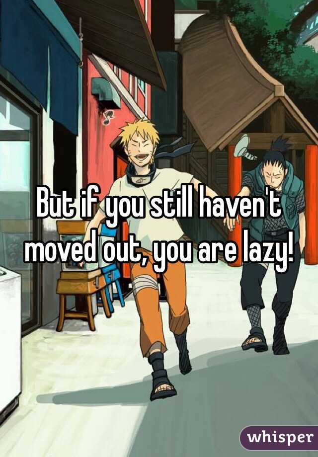 But if you still haven't moved out, you are lazy!

