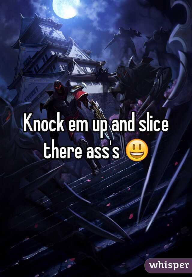 Knock em up and slice there ass's 😃