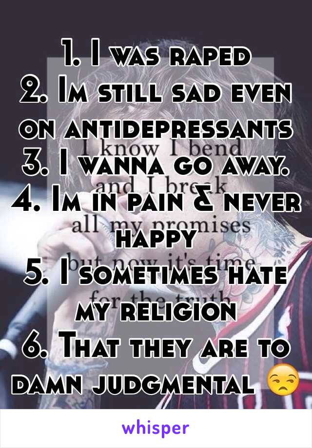 1. I was raped 
2. Im still sad even on antidepressants 
3. I wanna go away. 
4. Im in pain & never happy
5. I sometimes hate my religion
6. That they are to damn judgmental 😒