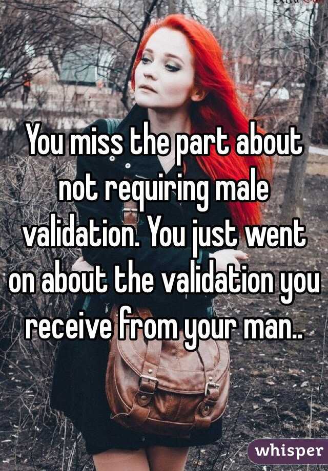 You miss the part about not requiring male validation. You just went on about the validation you receive from your man..