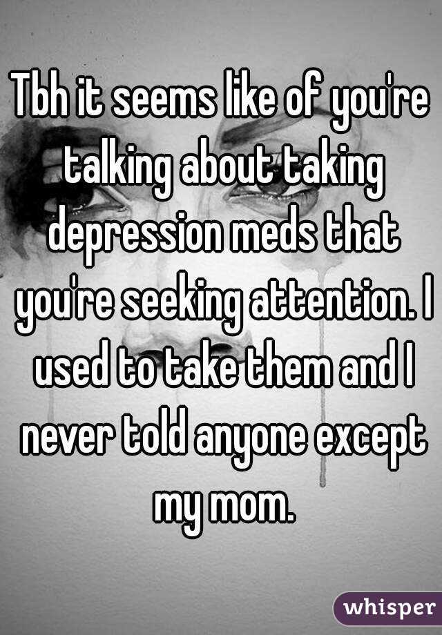 Tbh it seems like of you're talking about taking depression meds that you're seeking attention. I used to take them and I never told anyone except my mom.