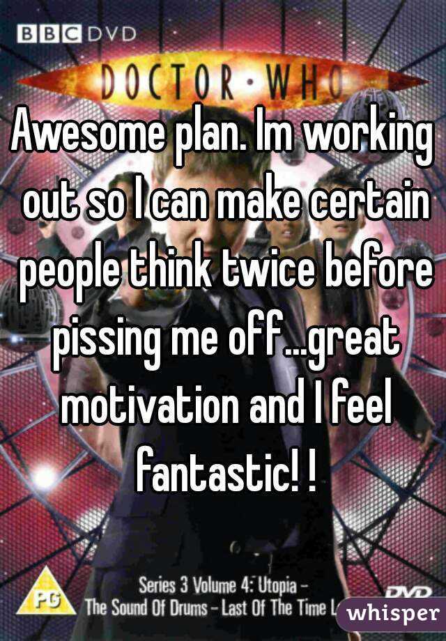 Awesome plan. Im working out so I can make certain people think twice before pissing me off...great motivation and I feel fantastic! !
