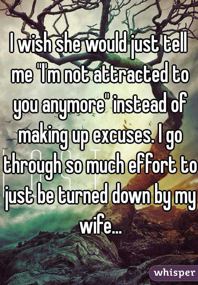 I wish she would just tell me "I'm not attracted to you anymore" instead of making up excuses. I go through so much effort to just be turned down by my wife...