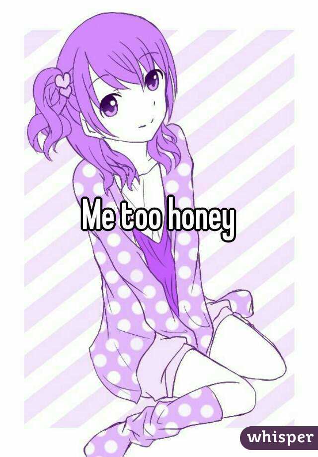 Me too honey