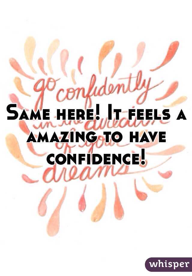 Same here! It feels a amazing to have confidence!