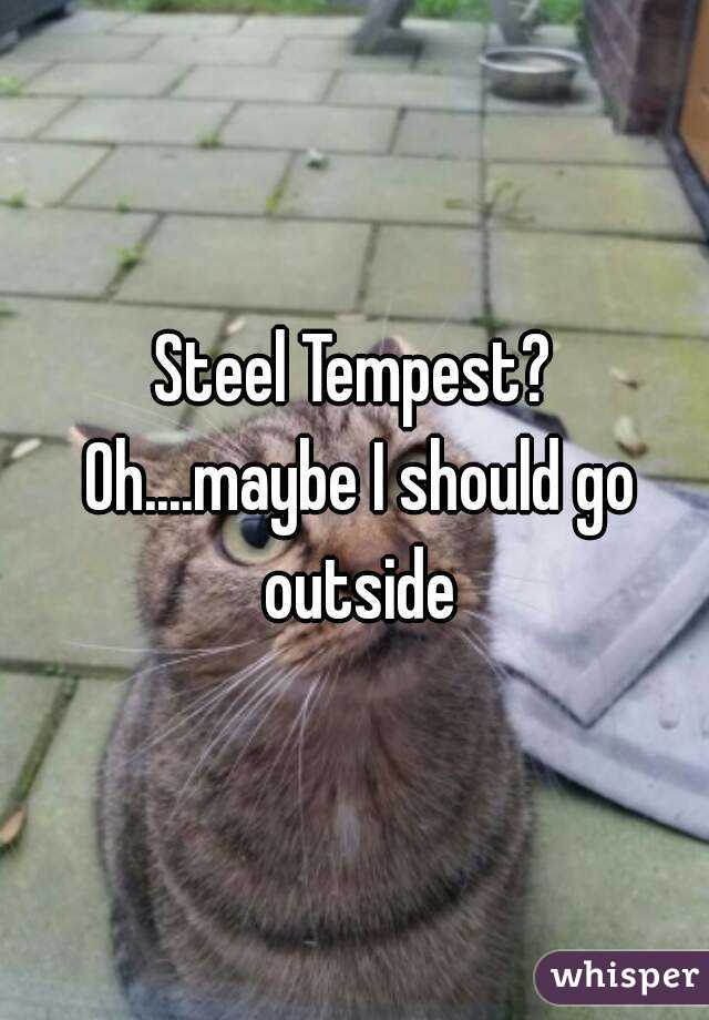 Steel Tempest? Oh....maybe I should go outside