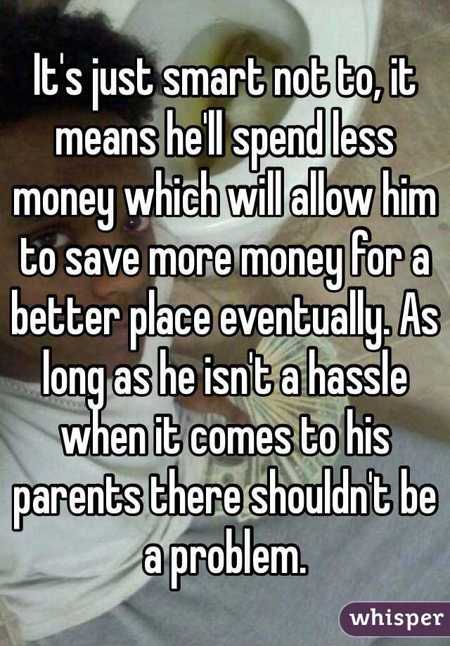 It's just smart not to, it means he'll spend less money which will allow him to save more money for a better place eventually. As long as he isn't a hassle when it comes to his parents there shouldn't be a problem.