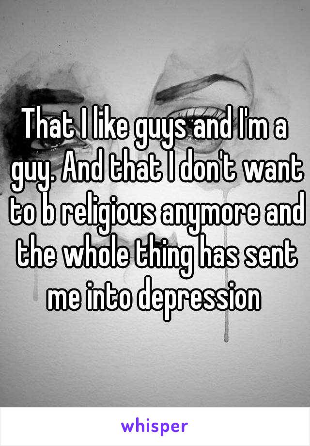 That I like guys and I'm a guy. And that I don't want to b religious anymore and the whole thing has sent me into depression 