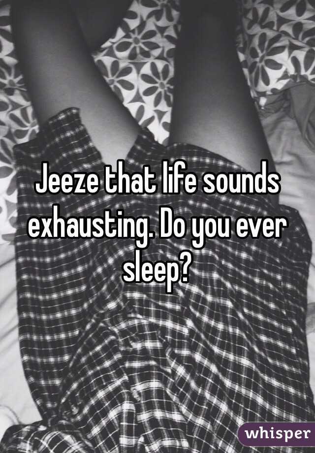 Jeeze that life sounds exhausting. Do you ever sleep?