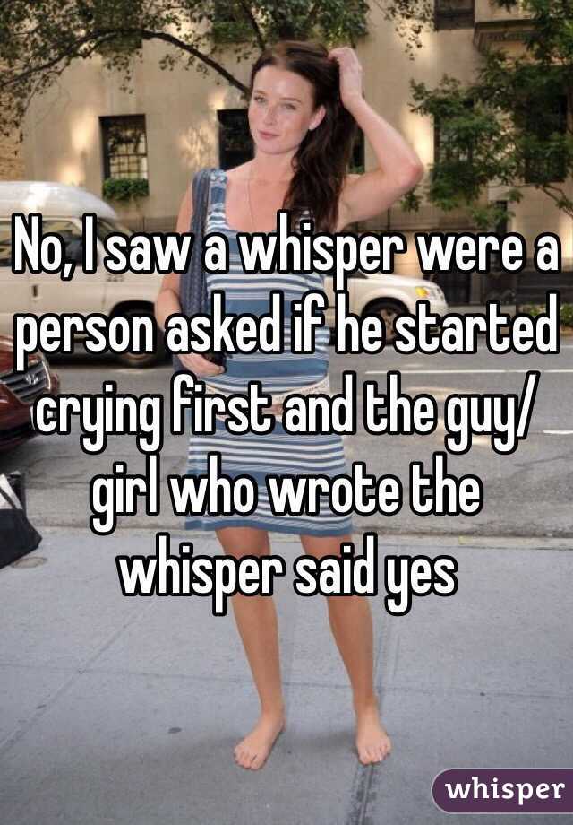 No, I saw a whisper were a person asked if he started crying first and the guy/girl who wrote the whisper said yes