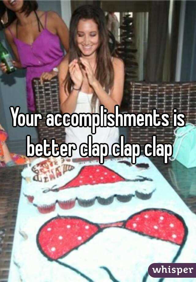 Your accomplishments is better clap clap clap