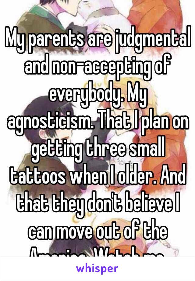 My parents are judgmental and non-accepting of everybody. My agnosticism. That I plan on getting three small tattoos when I older. And that they don't believe I can move out of the America. Watch me.