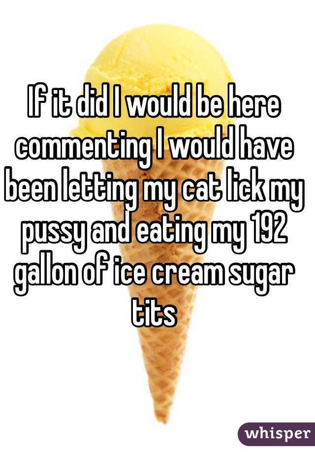 If it did I would be here commenting I would have been letting my cat lick my pussy and eating my 192 gallon of ice cream sugar tits