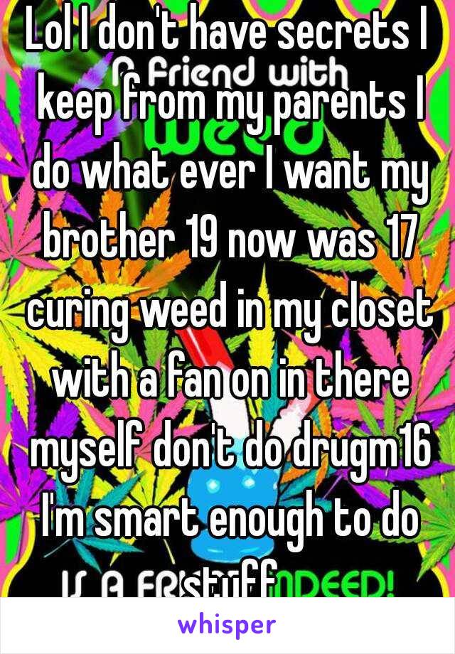 Lol I don't have secrets I keep from my parents I do what ever I want my brother 19 now was 17 curing weed in my closet with a fan on in there myself don't do drugm16 I'm smart enough to do stuff