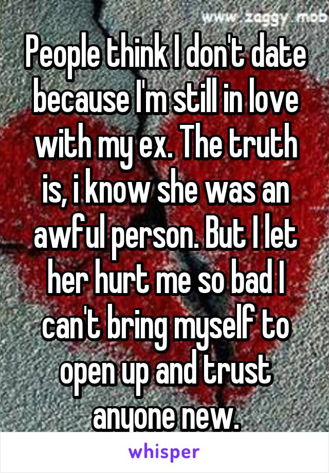 People think I don't date because I'm still in love with my ex. The truth is, i know she was an awful person. But I let her hurt me so bad I can't bring myself to open up and trust anyone new.