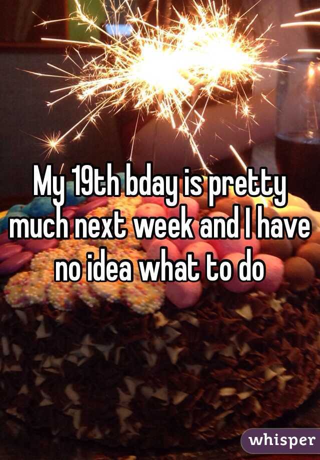 My 19th bday is pretty much next week and I have no idea what to do 