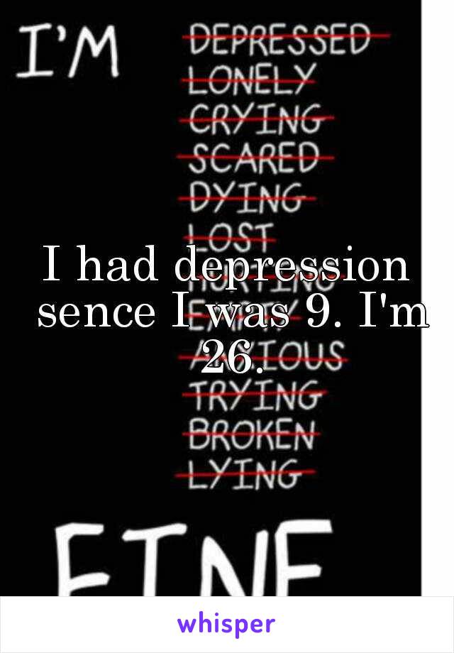 I had depression sence I was 9. I'm 26.