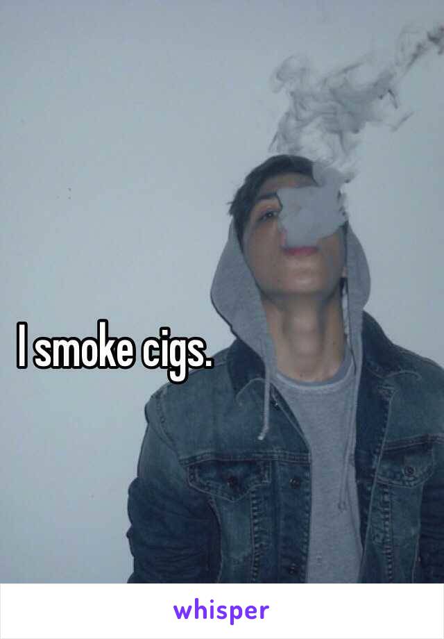 I smoke cigs. 