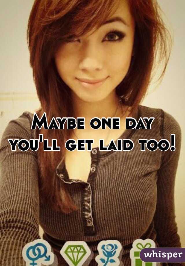Maybe one day you'll get laid too!