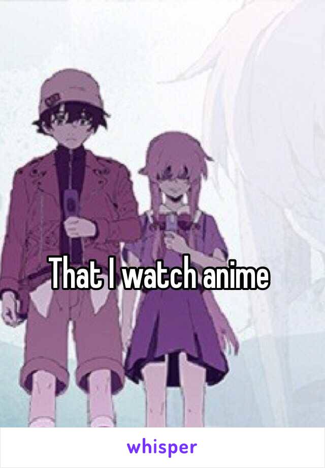 That I watch anime