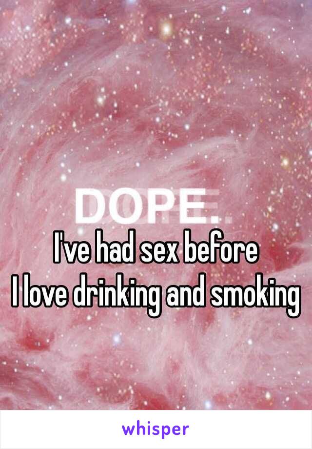 I've had sex before
I love drinking and smoking 