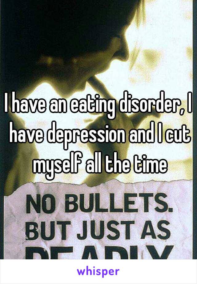 I have an eating disorder, I have depression and I cut myself all the time