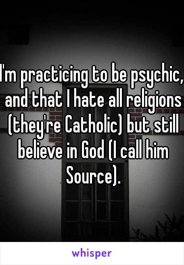 I'm practicing to be psychic, and that I hate all religions (they're Catholic) but still believe in God (I call him Source).