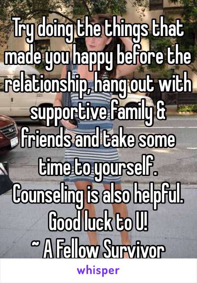 Try doing the things that made you happy before the relationship, hang out with supportive family & friends and take some time to yourself. Counseling is also helpful. Good luck to U!
~ A Fellow Survivor