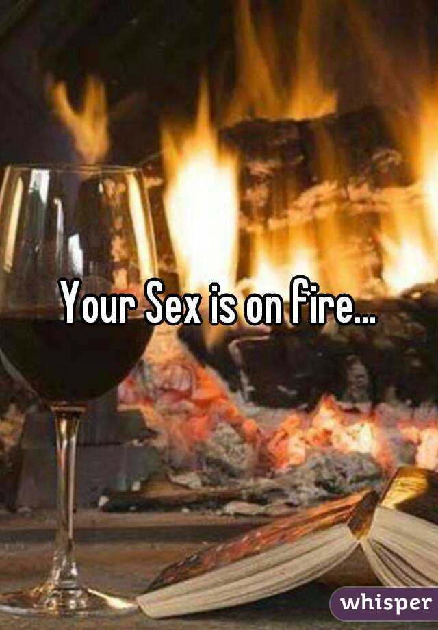 Your Sex is on fire...