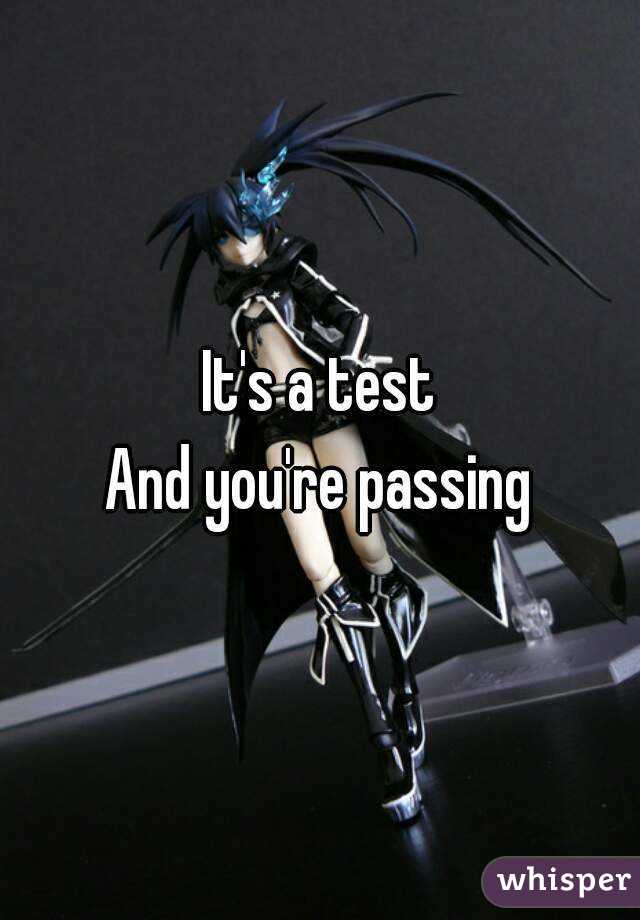 It's a test
And you're passing
