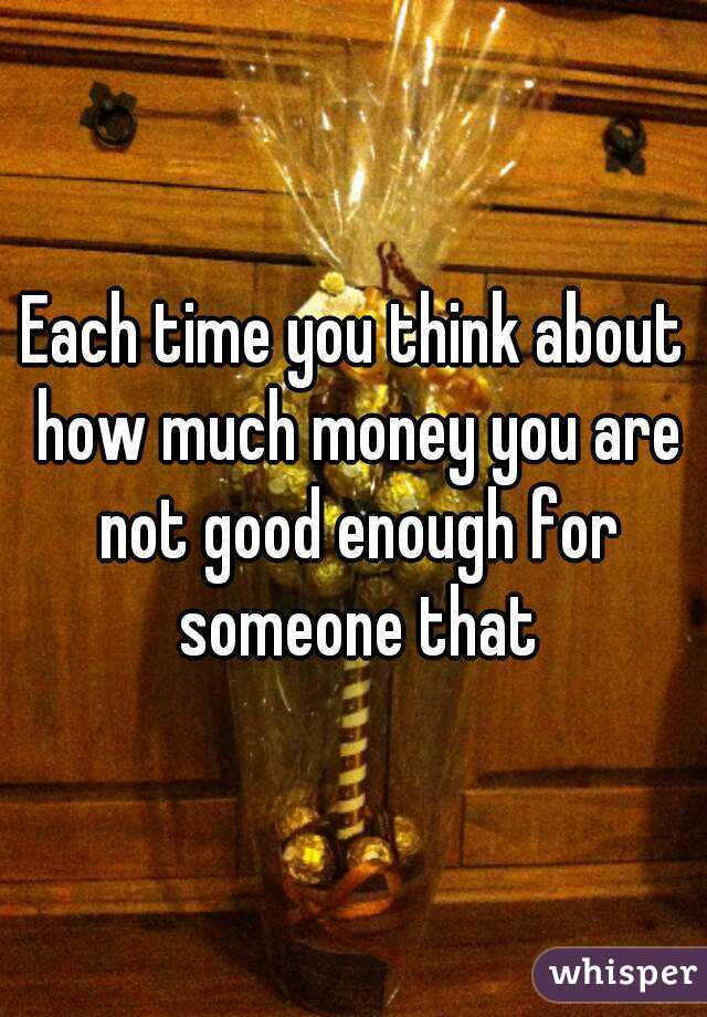 Each time you think about how much money you are not good enough for someone that