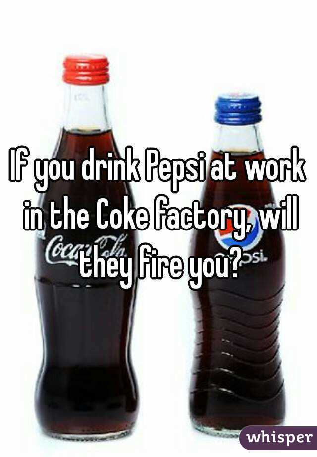 If you drink Pepsi at work in the Coke factory, will they fire you?