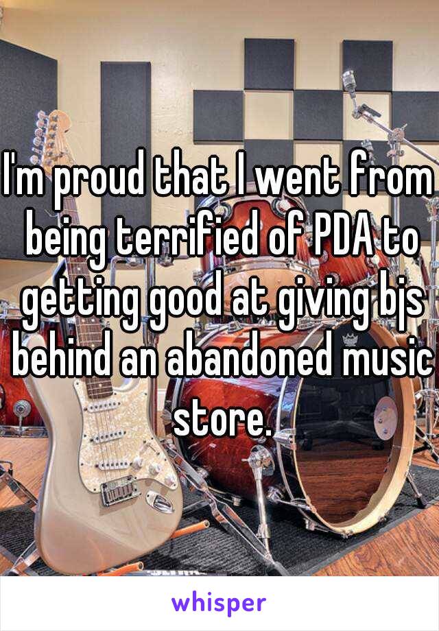 I'm proud that I went from being terrified of PDA to getting good at giving bjs behind an abandoned music store.