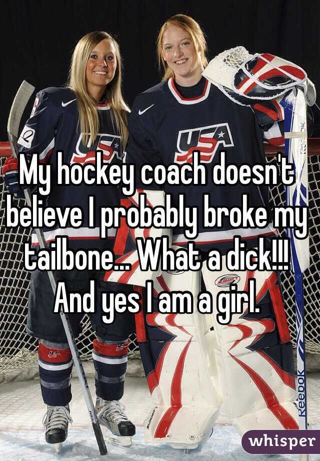 My hockey coach doesn't believe I probably broke my tailbone... What a dick!!!
And yes I am a girl.