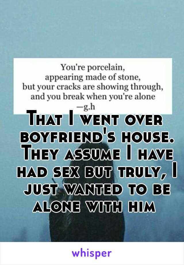 That I went over boyfriend's house. They assume I have had sex but truly, I just wanted to be alone with him 