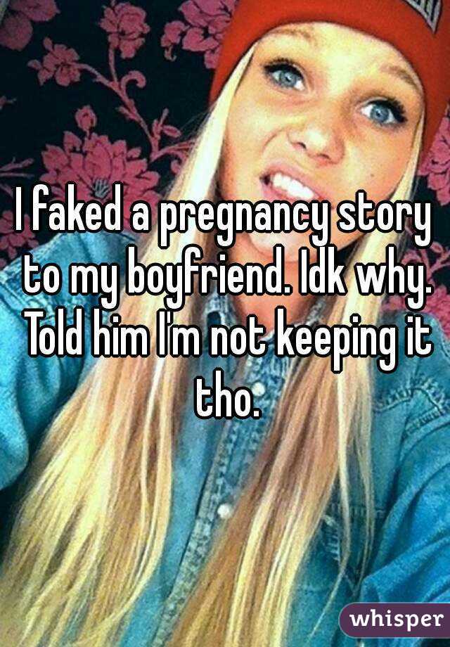 I faked a pregnancy story to my boyfriend. Idk why. Told him I'm not keeping it tho.