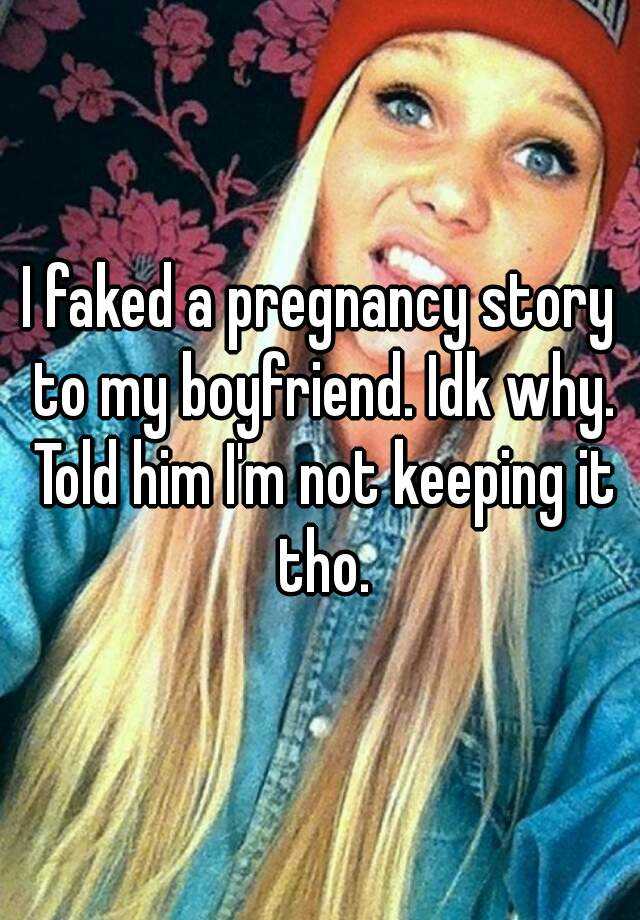 I faked a pregnancy story to my boyfriend. Idk why. Told him I'm not keeping it tho.