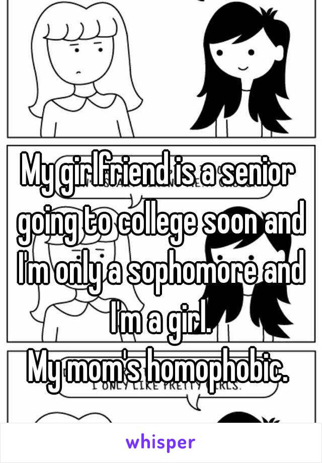 My girlfriend is a senior going to college soon and I'm only a sophomore and I'm a girl.
My mom's homophobic.