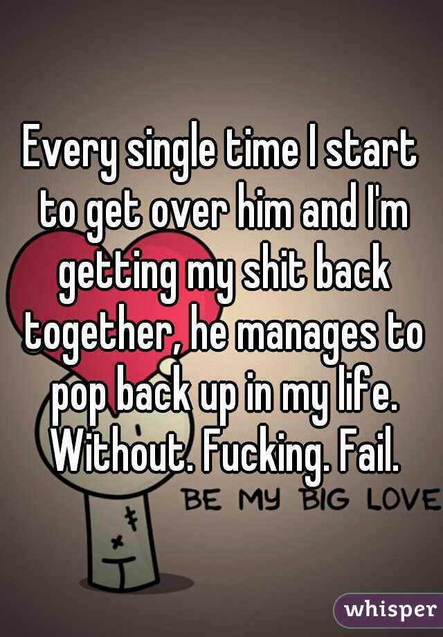 Every single time I start to get over him and I'm getting my shit back together, he manages to pop back up in my life. Without. Fucking. Fail.
