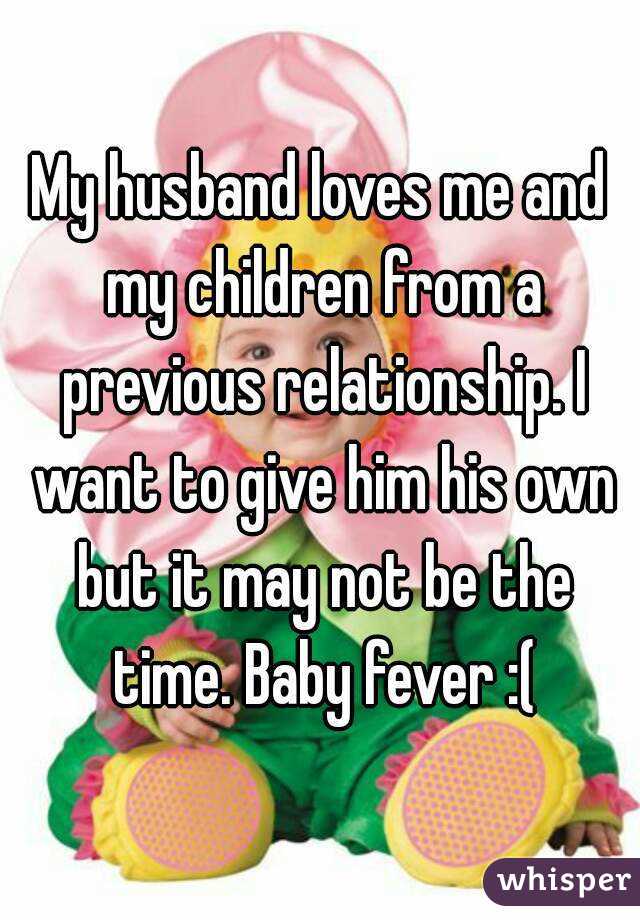 My husband loves me and my children from a previous relationship. I want to give him his own but it may not be the time. Baby fever :(