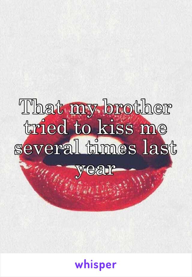 That my brother tried to kiss me several times last year