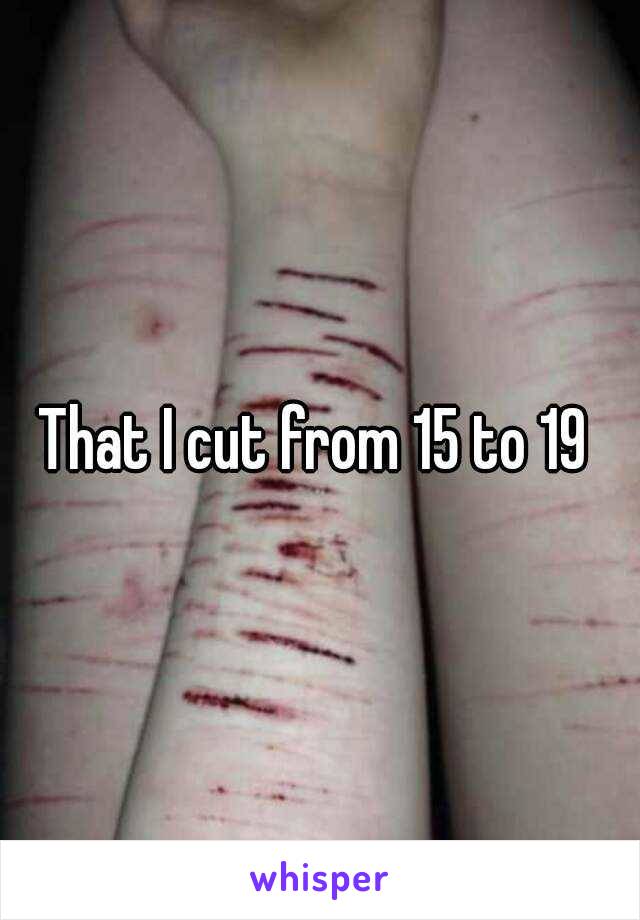 That I cut from 15 to 19 