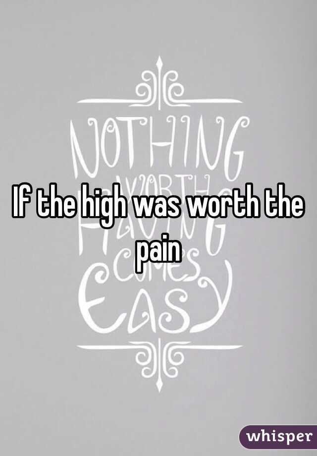 If the high was worth the pain 